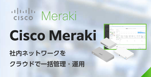 社内ネットワークを見える化するなら、クラウド一元管理 Cisco Meraki